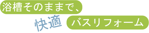 浴室そのままで、快適バスリフォーム